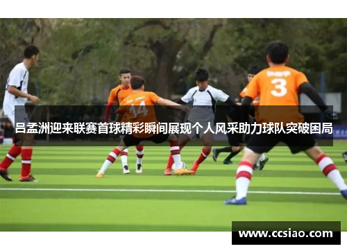 吕孟洲迎来联赛首球精彩瞬间展现个人风采助力球队突破困局