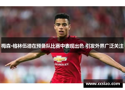 梅森·格林伍德在预备队比赛中表现出色 引发外界广泛关注