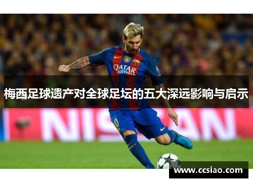 梅西足球遗产对全球足坛的五大深远影响与启示