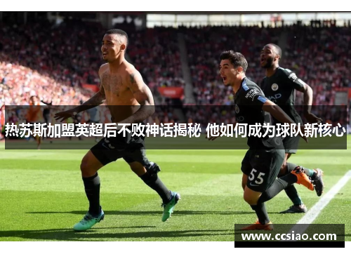 热苏斯加盟英超后不败神话揭秘 他如何成为球队新核心