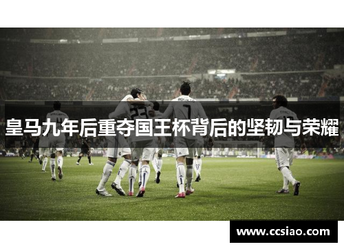 皇马九年后重夺国王杯背后的坚韧与荣耀