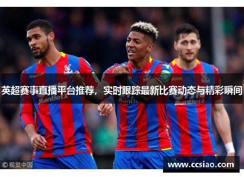英超赛事直播平台推荐，实时跟踪最新比赛动态与精彩瞬间