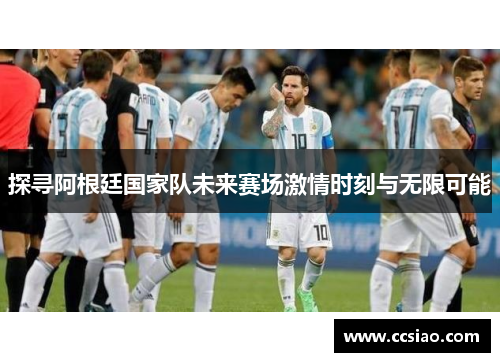探寻阿根廷国家队未来赛场激情时刻与无限可能 探寻阿根廷国家队未来赛场激情时刻与无限可能