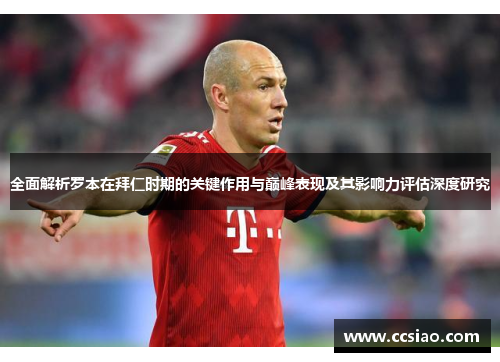 全面解析罗本在拜仁时期的关键作用与巅峰表现及其影响力评估深度研究