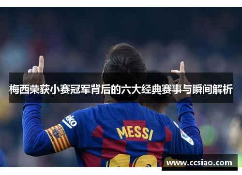 梅西荣获小赛冠军背后的六大经典赛事与瞬间解析 梅西荣获小赛冠军背后的六大经典赛事与瞬间解析